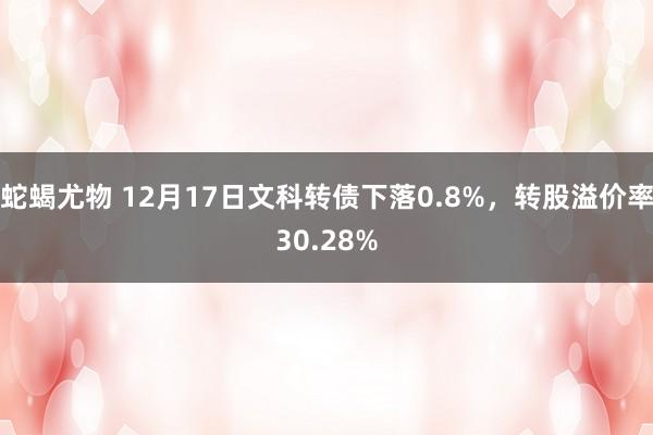 蛇蝎尤物 12月17日文科转债下落0.8%，转股溢价率30.28%