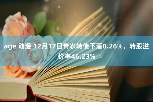 age 动漫 12月17日青农转债下落0.26%，转股溢价率46.23%