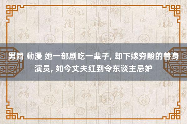 男同 動漫 她一部剧吃一辈子， 却下嫁穷酸的替身演员， 如今丈夫红到令东谈主忌妒