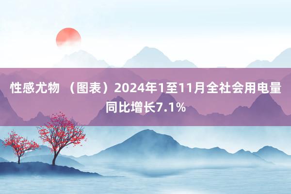 性感尤物 （图表）2024年1至11月全社会用电量同比增长7.1%