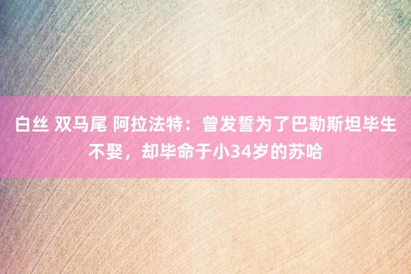 白丝 双马尾 阿拉法特：曾发誓为了巴勒斯坦毕生不娶，却毕命于小34岁的苏哈