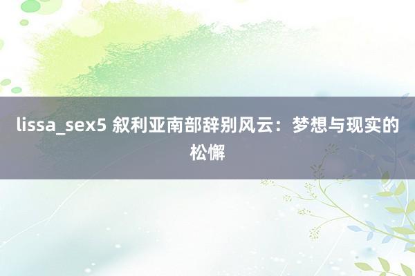 lissa_sex5 叙利亚南部辞别风云：梦想与现实的松懈