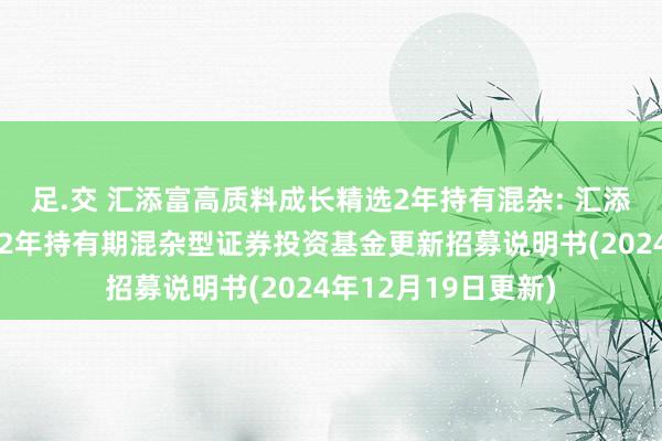 足.交 汇添富高质料成长精选2年持有混杂: 汇添富高质料成长精选2年持有期混杂型证券投资基金更新招募说明书(2024年12月19日更新)