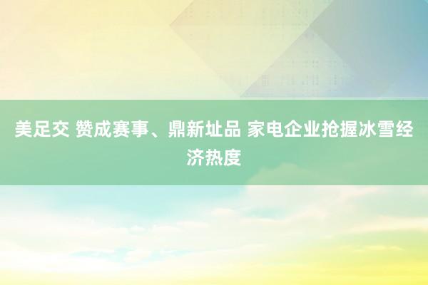 美足交 赞成赛事、鼎新址品 家电企业抢握冰雪经济热度