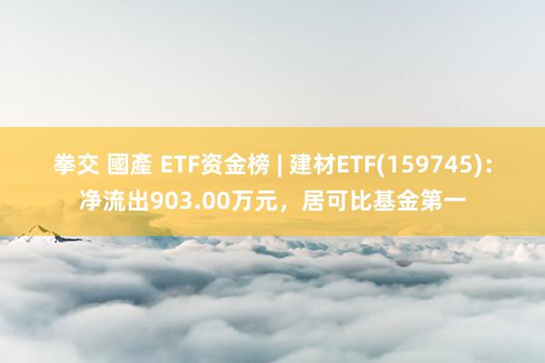 拳交 國產 ETF资金榜 | 建材ETF(159745)：净流出903.00万元，居可比基金第一