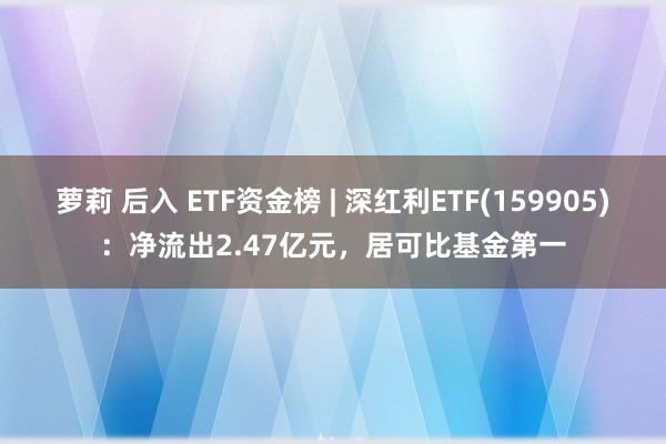 萝莉 后入 ETF资金榜 | 深红利ETF(159905)：净流出2.47亿元，居可比基金第一