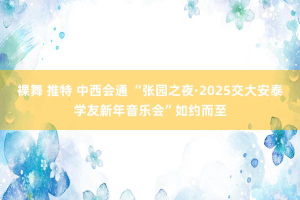 裸舞 推特 中西会通 “张园之夜·2025交大安泰学友新年音乐会”如约而至