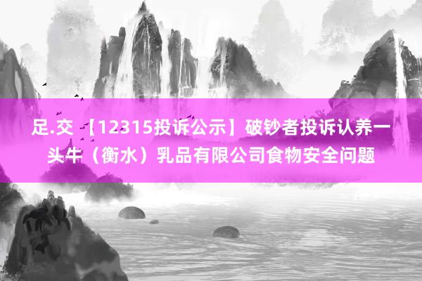 足.交 【12315投诉公示】破钞者投诉认养一头牛（衡水）乳品有限公司食物安全问题