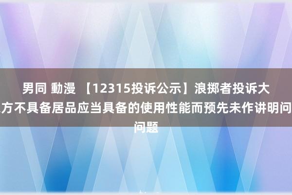 男同 動漫 【12315投诉公示】浪掷者投诉大东方不具备居品应当具备的使用性能而预先未作讲明问题