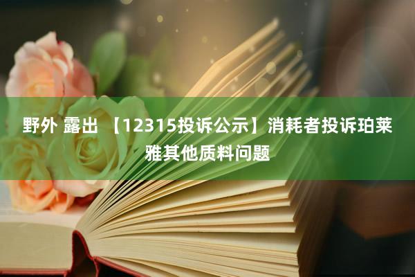 野外 露出 【12315投诉公示】消耗者投诉珀莱雅其他质料问题