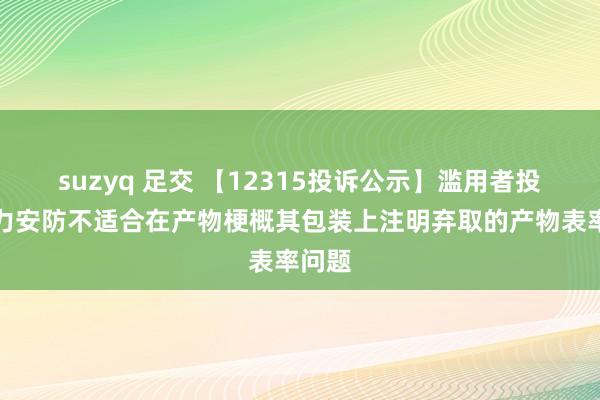 suzyq 足交 【12315投诉公示】滥用者投诉王力安防不适合在产物梗概其包装上注明弃取的产物表率问题