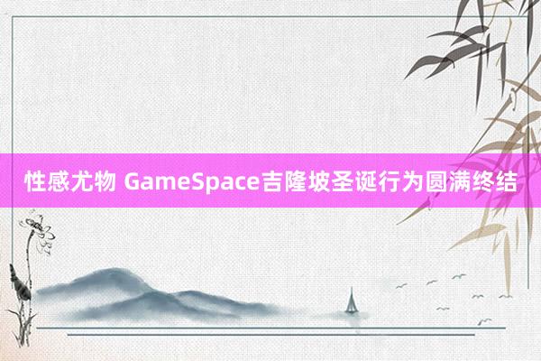 性感尤物 GameSpace吉隆坡圣诞行为圆满终结