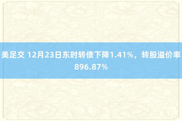 美足交 12月23日东时转债下降1.41%，转股溢价率896.87%