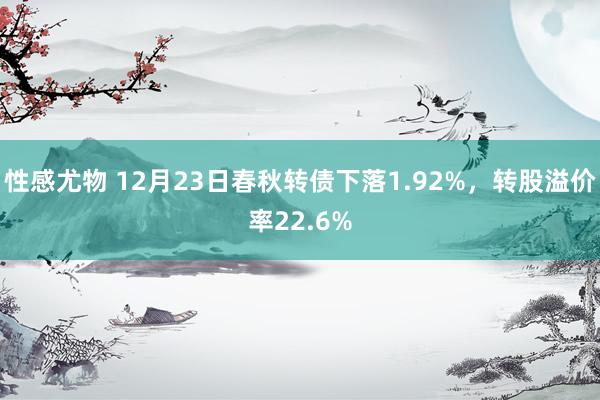 性感尤物 12月23日春秋转债下落1.92%，转股溢价率22.6%