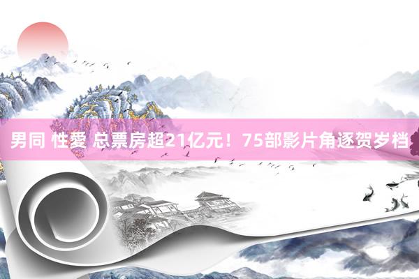 男同 性愛 总票房超21亿元！75部影片角逐贺岁档