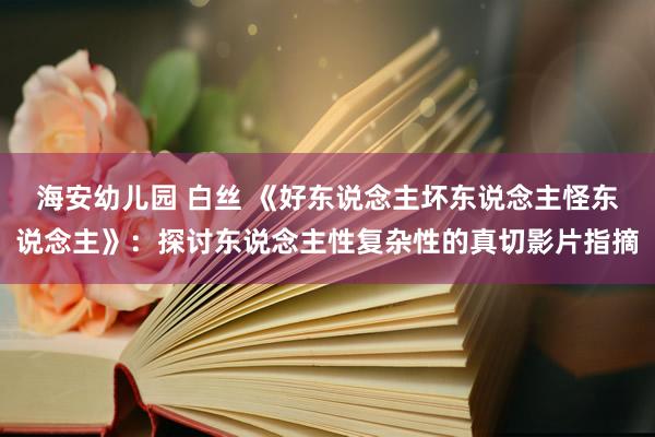 海安幼儿园 白丝 《好东说念主坏东说念主怪东说念主》：探讨东说念主性复杂性的真切影片指摘