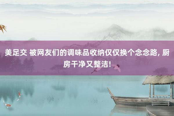 美足交 被网友们的调味品收纳仅仅换个念念路， 厨房干净又整洁!