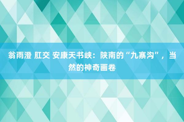 翁雨澄 肛交 安康天书峡：陕南的“九寨沟”，当然的神奇画卷