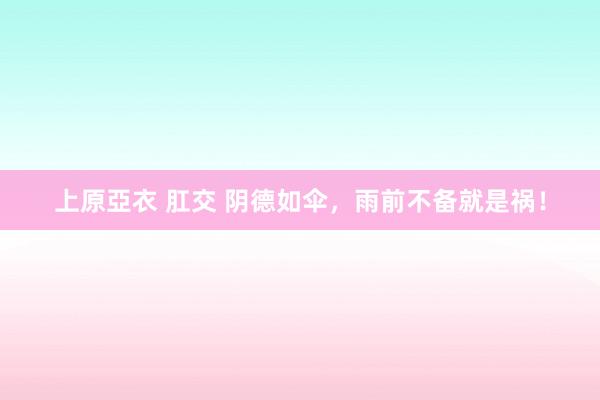 上原亞衣 肛交 阴德如伞，雨前不备就是祸！