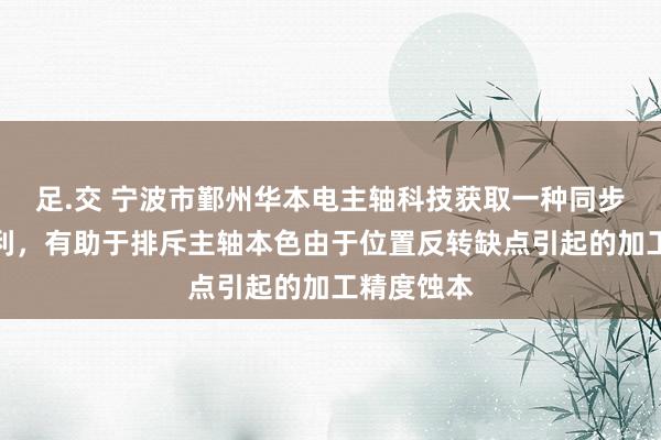 足.交 宁波市鄞州华本电主轴科技获取一种同步电主轴专利，有助于排斥主轴本色由于位置反转缺点引起的加工精度蚀本