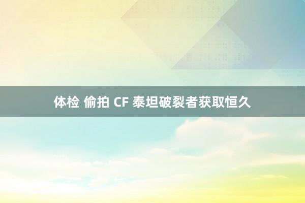 体检 偷拍 CF 泰坦破裂者获取恒久