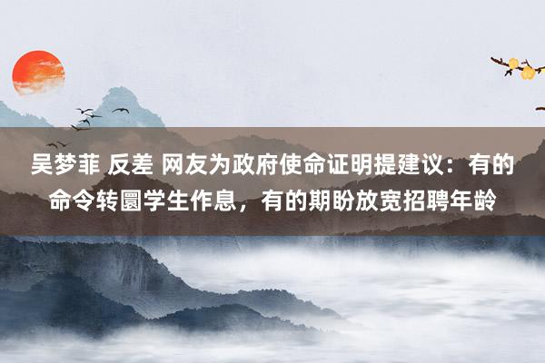 吴梦菲 反差 网友为政府使命证明提建议：有的命令转圜学生作息，有的期盼放宽招聘年龄