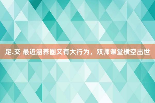 足.交 最近涵养圈又有大行为，双师课堂横空出世