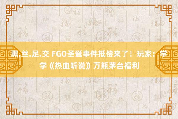 黑.丝.足.交 FGO圣诞事件抵偿来了！玩家：学学《热血听说》万瓶茅台福利