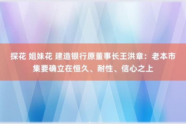 探花 姐妹花 建造银行原董事长王洪章：老本市集要确立在恒久、耐性、信心之上