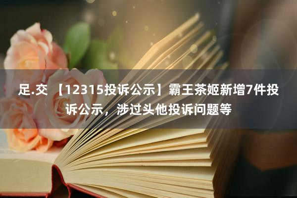 足.交 【12315投诉公示】霸王茶姬新增7件投诉公示，涉过头他投诉问题等