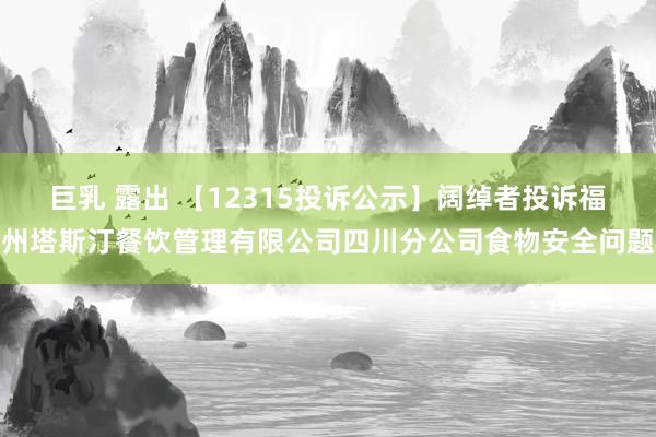 巨乳 露出 【12315投诉公示】阔绰者投诉福州塔斯汀餐饮管理有限公司四川分公司食物安全问题