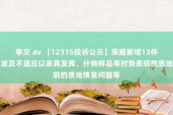 拳交 av 【12315投诉公示】荣耀新增13件投诉公示，波及不适应以家具发挥、什物样品等时势表明的质地情景问题等