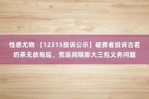 性感尤物 【12315投诉公示】破费者投诉古茗奶茶无故拖延、荒诞间隔膨大三包义务问题