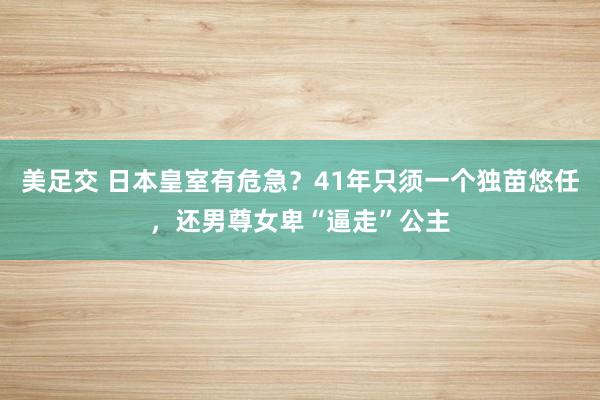 美足交 日本皇室有危急？41年只须一个独苗悠任，还男尊女卑“逼走”公主