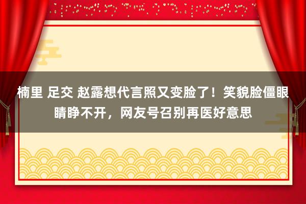 楠里 足交 赵露想代言照又变脸了！笑貌脸僵眼睛睁不开，网友号召别再医好意思