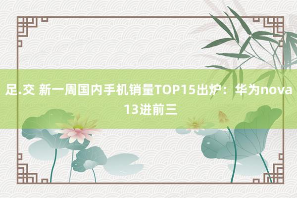 足.交 新一周国内手机销量TOP15出炉：华为nova 13进前三