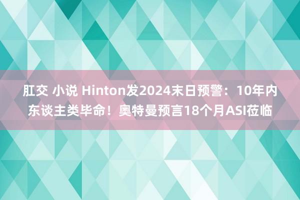 肛交 小说 Hinton发2024末日预警：10年内东谈主类毕命！奥特曼预言18个月ASI莅临