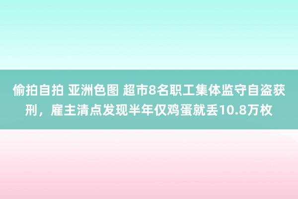 偷拍自拍 亚洲色图 超市8名职工集体监守自盗获刑，雇主清点发现半年仅鸡蛋就丢10.8万枚