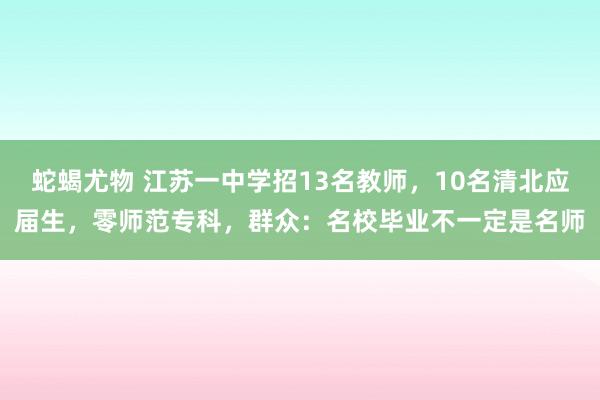 蛇蝎尤物 江苏一中学招13名教师，10名清北应届生，零师范专科，群众：名校毕业不一定是名师