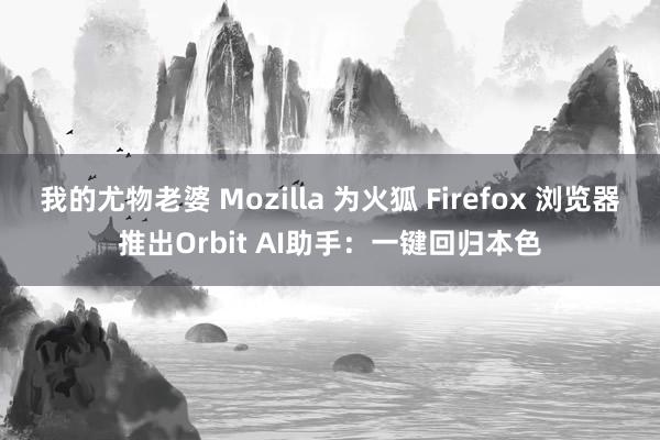 我的尤物老婆 Mozilla 为火狐 Firefox 浏览器推出Orbit AI助手：一键回归本色