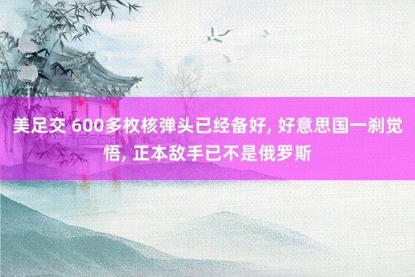 美足交 600多枚核弹头已经备好， 好意思国一刹觉悟， 正本敌手已不是俄罗斯