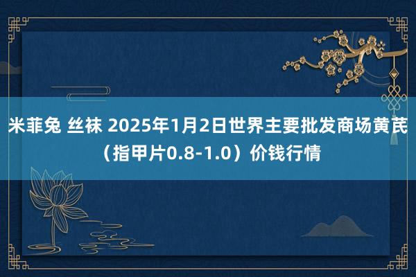 米菲兔 丝袜 2025年1月2日世界主要批发商场黄芪（指甲片0.8-1.0）价钱行情