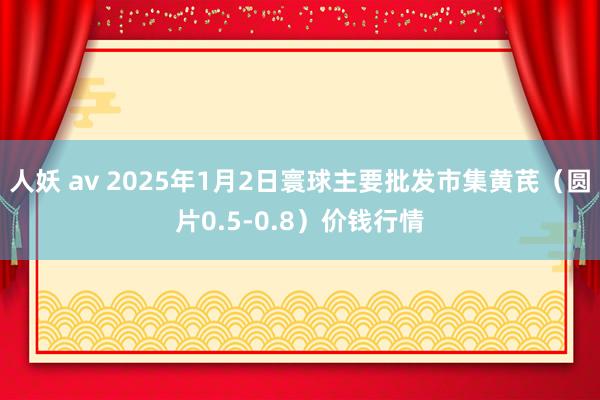 人妖 av 2025年1月2日寰球主要批发市集黄芪（圆片0.5-0.8）价钱行情