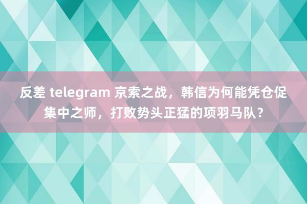 反差 telegram 京索之战，韩信为何能凭仓促集中之师，打败势头正猛的项羽马队？