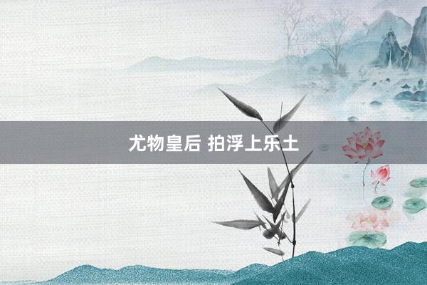 尤物皇后 拍浮上乐土