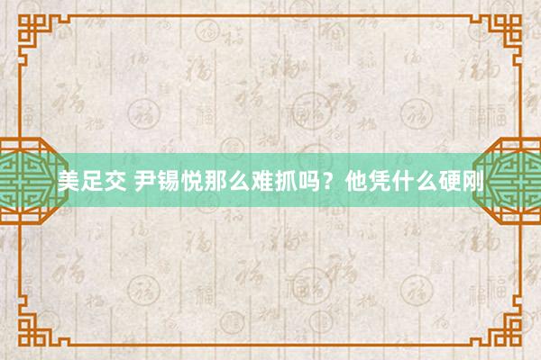 美足交 尹锡悦那么难抓吗？他凭什么硬刚