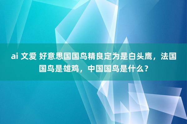 ai 文爱 好意思国国鸟精良定为是白头鹰，法国国鸟是雄鸡，中国国鸟是什么？