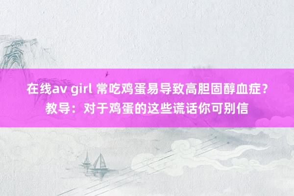 在线av girl 常吃鸡蛋易导致高胆固醇血症？教导：对于鸡蛋的这些谎话你可别信