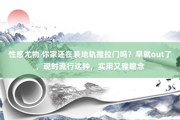 性感尤物 你家还在装地轨推拉门吗？早就out了，现时流行这种，实用又雅瞻念