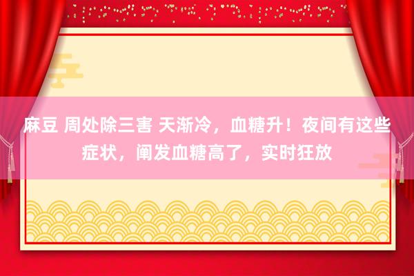 麻豆 周处除三害 天渐冷，血糖升！夜间有这些症状，阐发血糖高了，实时狂放